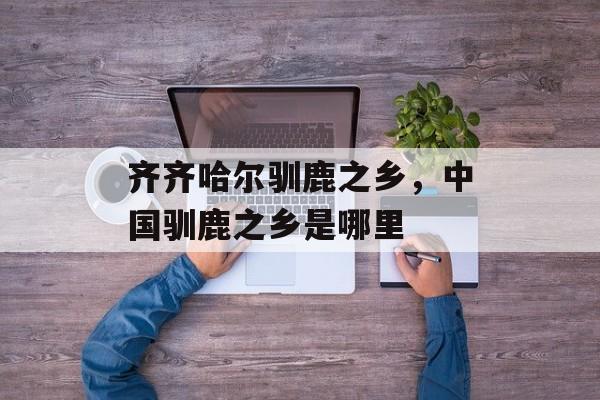 齐齐哈尔驯鹿之乡，中国驯鹿之乡是哪里-第1张图片-