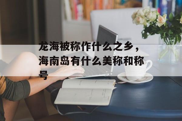 龙海被称作什么之乡，海南岛有什么美称和称号-第1张图片-