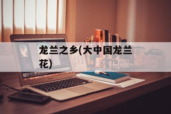 龙兰之乡(大中国龙兰花)-第1张图片-