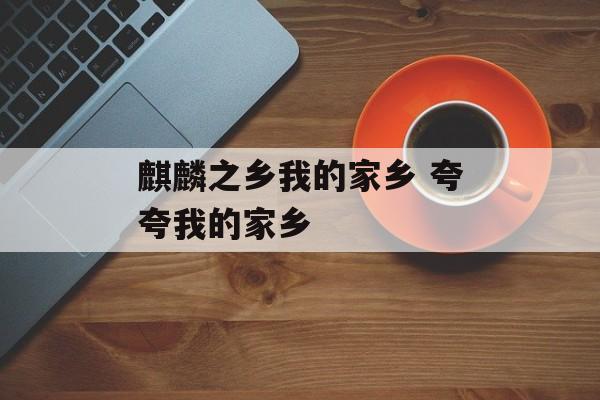 麒麟之乡我的家乡 夸夸我的家乡-第1张图片-