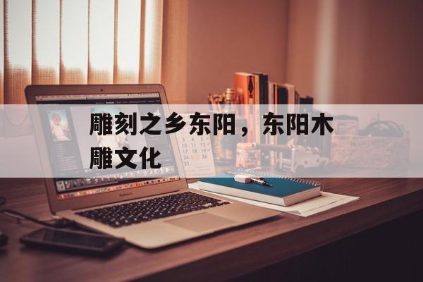雕刻之乡东阳，东阳木雕文化-第1张图片-