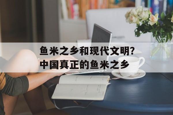 鱼米之乡和现代文明？中国真正的鱼米之乡-第1张图片-