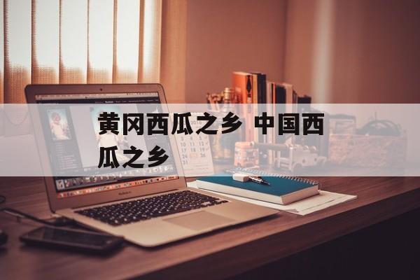 黄冈西瓜之乡 中国西瓜之乡-第1张图片-