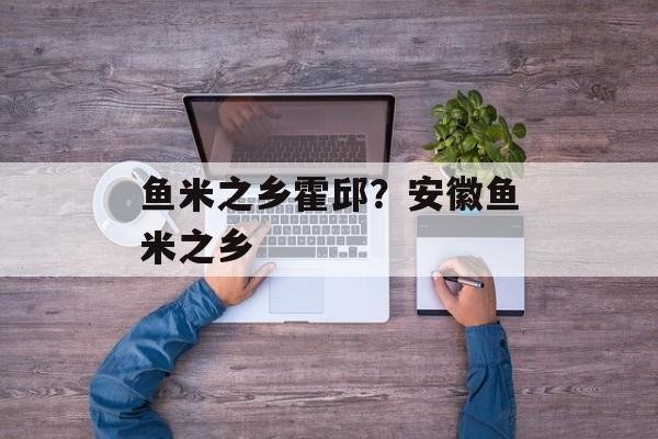 鱼米之乡霍邱？安徽鱼米之乡-第1张图片-