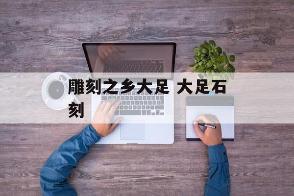 雕刻之乡大足 大足石刻-第1张图片-