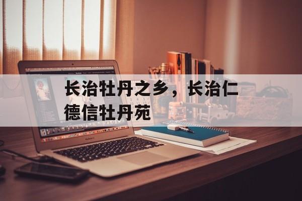 长治牡丹之乡，长治仁德信牡丹苑-第1张图片-