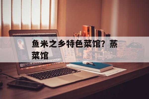 鱼米之乡特色菜馆？蒸菜馆-第1张图片-