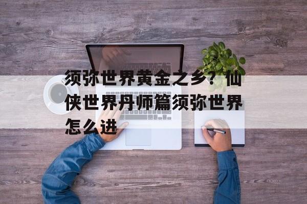 须弥世界黄金之乡？仙侠世界丹师篇须弥世界怎么进-第1张图片-