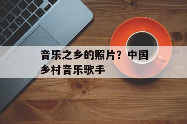 音乐之乡的照片？中国乡村音乐歌手-第1张图片-