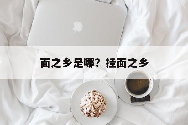 面之乡是哪？挂面之乡-第1张图片-