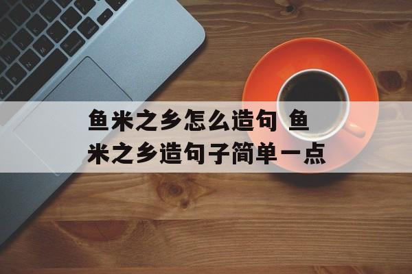 鱼米之乡怎么造句 鱼米之乡造句子简单一点-第1张图片-