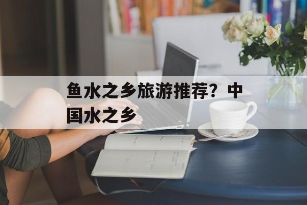 鱼水之乡旅游推荐？中国水之乡-第1张图片-
