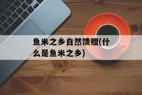鱼米之乡自然馈赠(什么是鱼米之乡)-第1张图片-