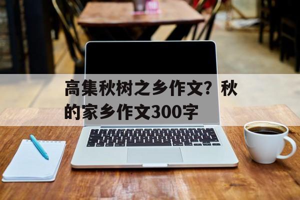 高集秋树之乡作文？秋的家乡作文300字-第1张图片-