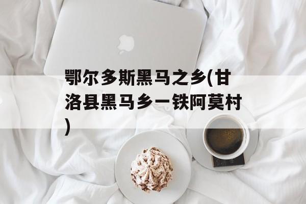 鄂尔多斯黑马之乡(甘洛县黑马乡一铁阿莫村)-第1张图片-