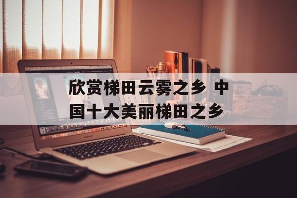 欣赏梯田云雾之乡 中国十大美丽梯田之乡-第1张图片-