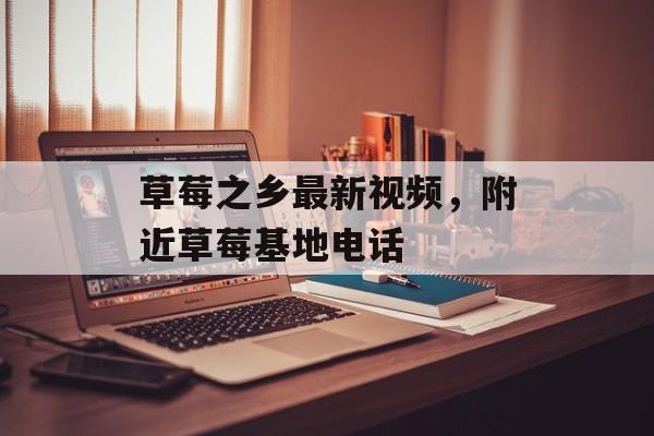 草莓之乡最新视频，附近草莓基地电话-第1张图片-