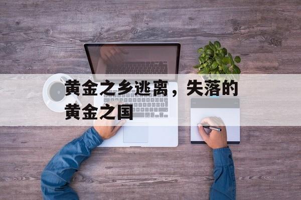 黄金之乡逃离，失落的黄金之国-第1张图片-