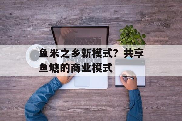 鱼米之乡新模式？共享鱼塘的商业模式-第1张图片-