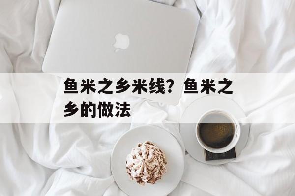 鱼米之乡米线？鱼米之乡的做法-第1张图片-