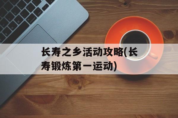 长寿之乡活动攻略(长寿锻炼第一运动)-第1张图片-