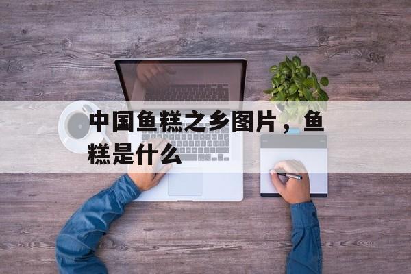 中国鱼糕之乡图片，鱼糕是什么-第1张图片-