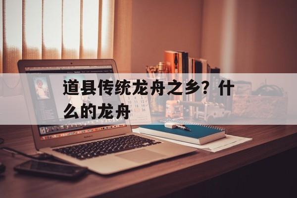 道县传统龙舟之乡？什么的龙舟-第1张图片-