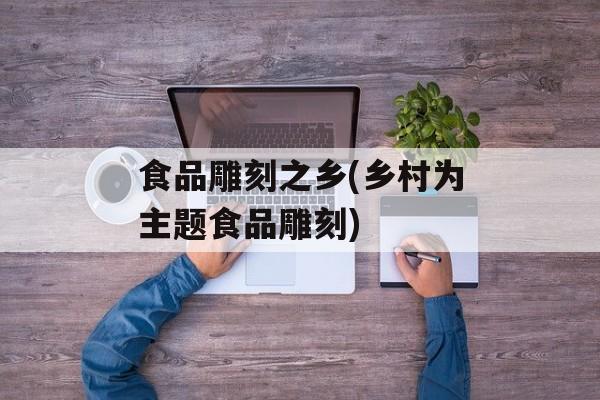 食品雕刻之乡(乡村为主题食品雕刻)-第1张图片-