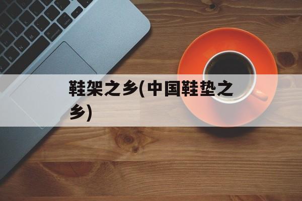鞋架之乡(中国鞋垫之乡)-第1张图片-