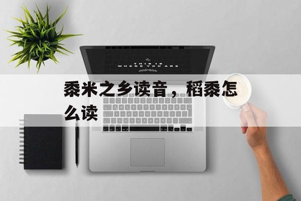 黍米之乡读音，稻黍怎么读-第1张图片-