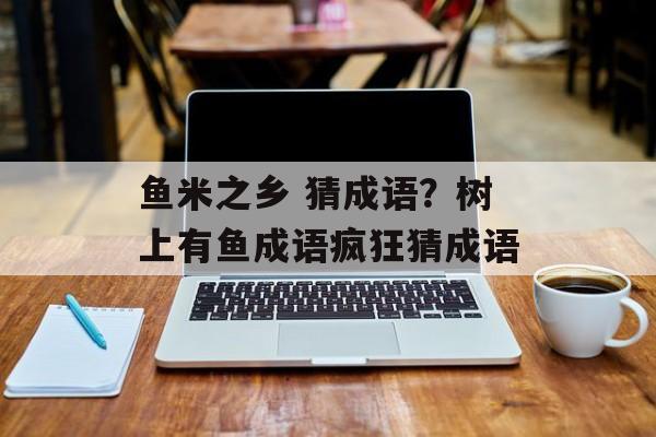 鱼米之乡 猜成语？树上有鱼成语疯狂猜成语-第1张图片-