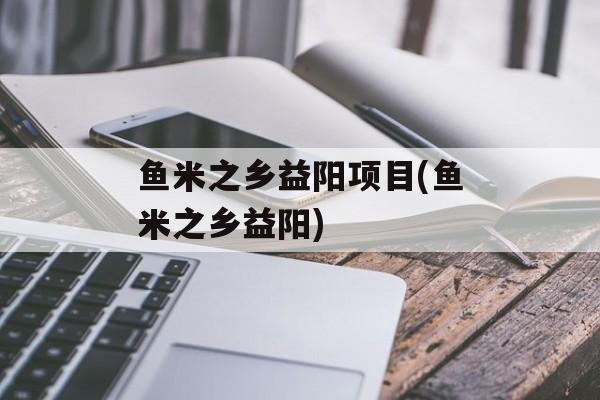 鱼米之乡益阳项目(鱼米之乡益阳)-第1张图片-