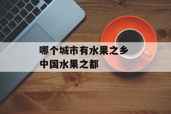 哪个城市有水果之乡 中国水果之都-第1张图片-