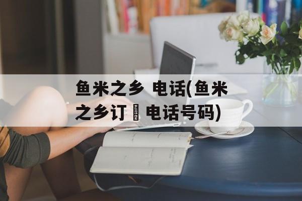 鱼米之乡 电话(鱼米之乡订歺电话号码)-第1张图片-