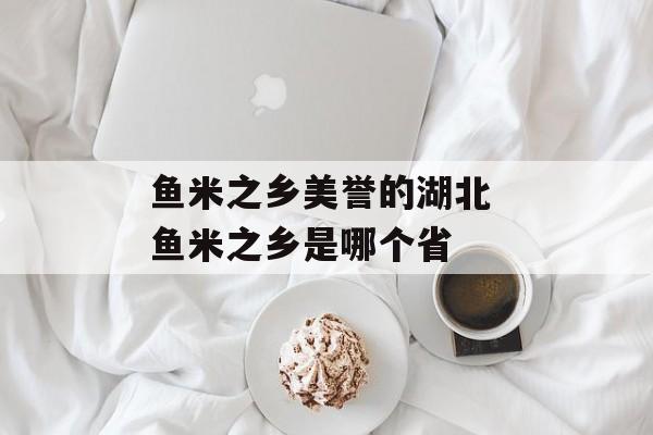 鱼米之乡美誉的湖北 鱼米之乡是哪个省-第1张图片-