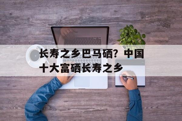 长寿之乡巴马硒？中国十大富硒长寿之乡-第1张图片-