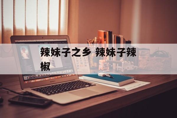 辣妹子之乡 辣妹子辣椒-第1张图片-