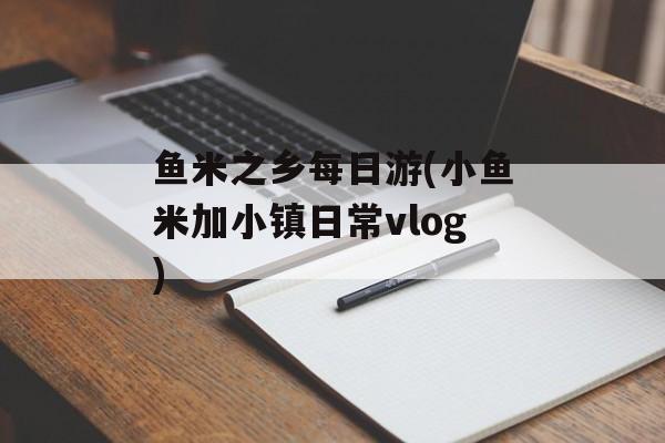 鱼米之乡每日游(小鱼米加小镇日常vlog)-第1张图片-