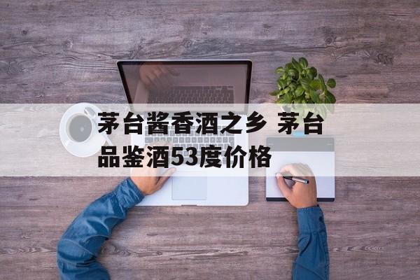 茅台酱香酒之乡 茅台品鉴酒53度价格-第1张图片-