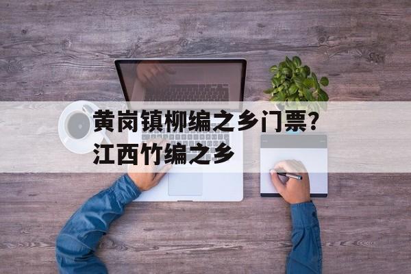 黄岗镇柳编之乡门票？江西竹编之乡-第1张图片-