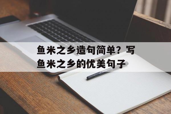 鱼米之乡造句简单？写鱼米之乡的优美句子-第1张图片-