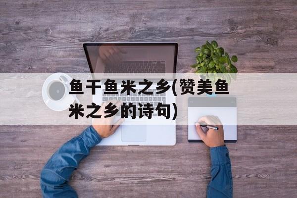 鱼干鱼米之乡(赞美鱼米之乡的诗句)-第1张图片-
