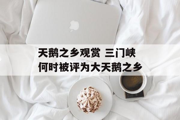 天鹅之乡观赏 三门峡何时被评为大天鹅之乡-第1张图片-