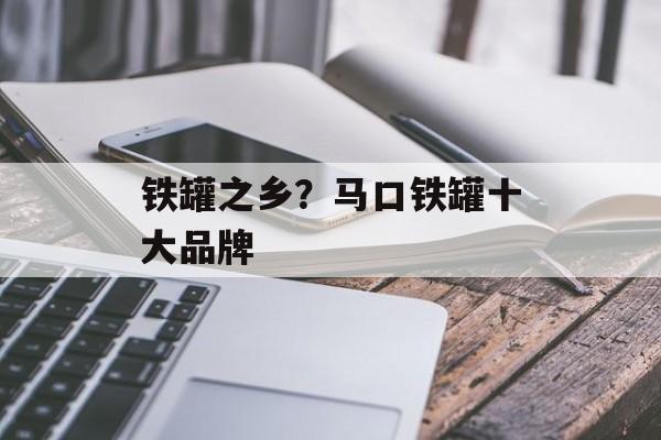 铁罐之乡？马口铁罐十大品牌-第1张图片-