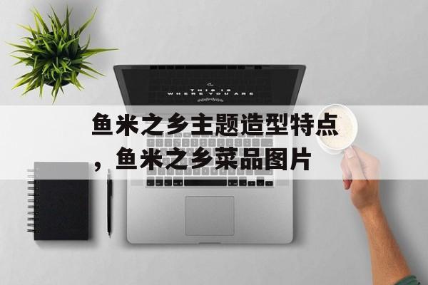 鱼米之乡主题造型特点，鱼米之乡菜品图片-第1张图片-