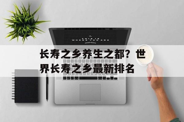 长寿之乡养生之都？世界长寿之乡最新排名-第1张图片-