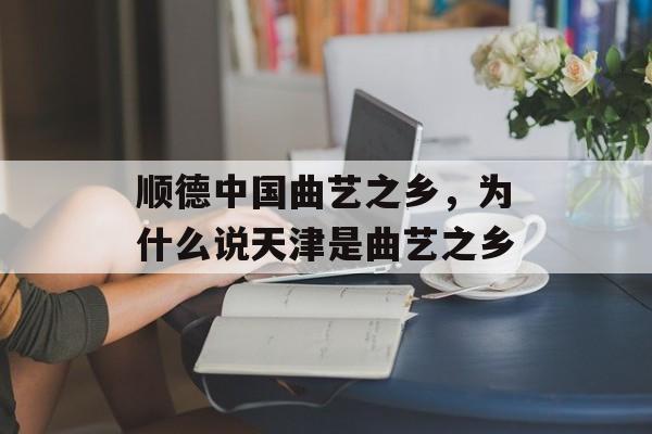 顺德中国曲艺之乡，为什么说天津是曲艺之乡-第1张图片-