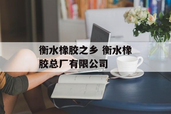 衡水橡胶之乡 衡水橡胶总厂有限公司-第1张图片-