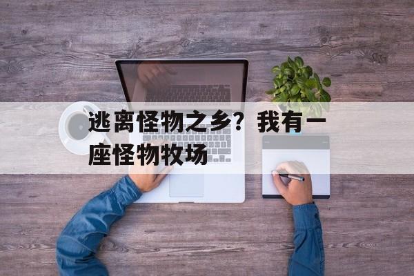 逃离怪物之乡？我有一座怪物牧场-第1张图片-