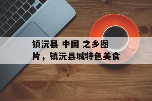 镇沅县 中国 之乡图片，镇沅县城特色美食-第1张图片-